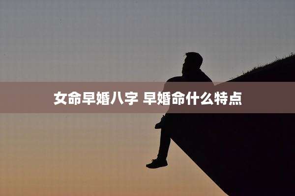 女命早婚八字 早婚命什么特点