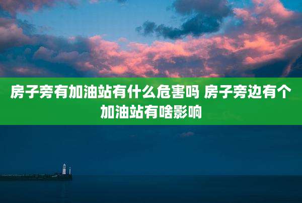 房子旁有加油站有什么危害吗 房子旁边有个加油站有啥影响