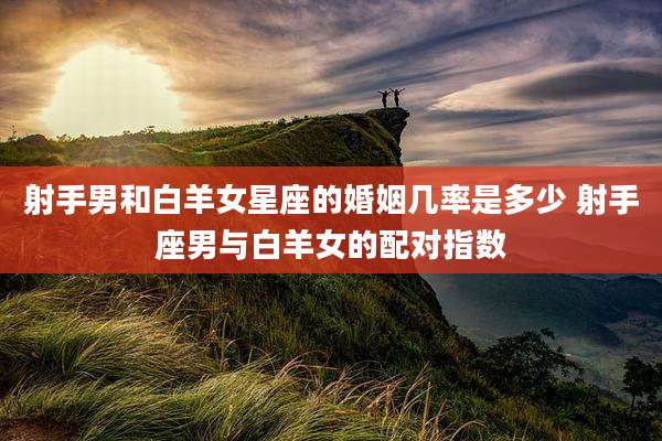 射手男和白羊女星座的婚姻几率是多少 射手座男与白羊女的配对指数