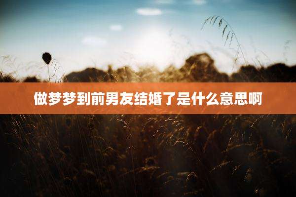 做梦梦到前男友结婚了是什么意思啊