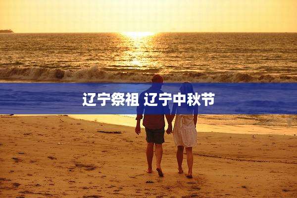 辽宁祭祖 辽宁中秋节