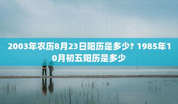 2003年农历8月23日阳历是多少? 1985年10月初五阳历是多少