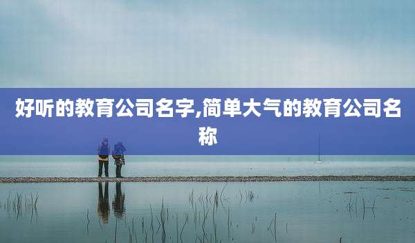 好听的教育公司名字,简单大气的教育公司名称