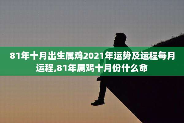 81年十月出生属鸡2021年运势及运程每月运程,81年属鸡十月份什么命