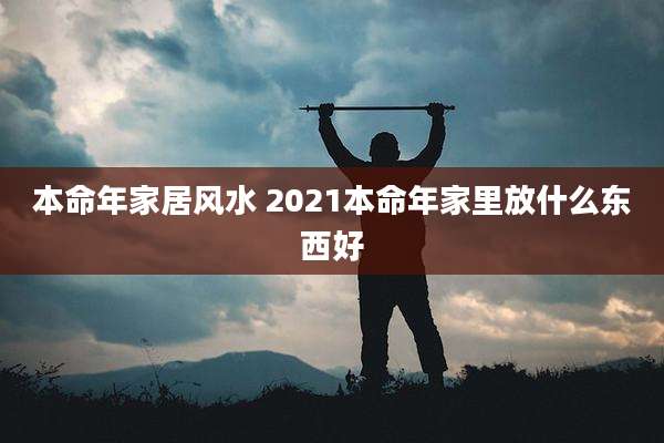 本命年家居风水 2021本命年家里放什么东西好