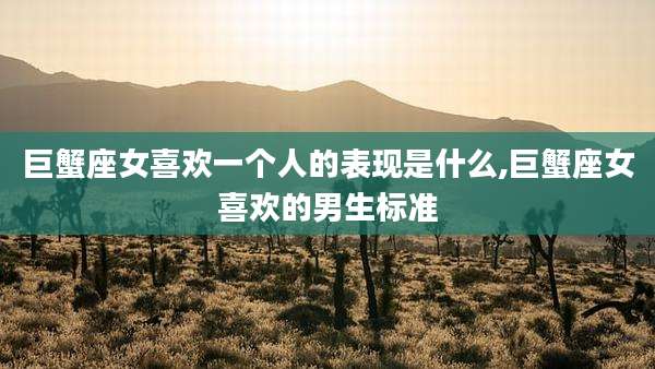 巨蟹座女喜欢一个人的表现是什么,巨蟹座女喜欢的男生标准