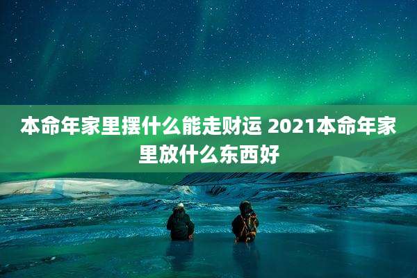 本命年家里摆什么能走财运 2021本命年家里放什么东西好