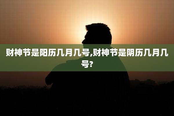 财神节是阳历几月几号,财神节是阴历几月几号?