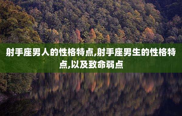 射手座男人的性格特点,射手座男生的性格特点,以及致命弱点