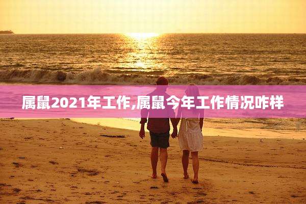 属鼠2021年工作,属鼠今年工作情况咋样