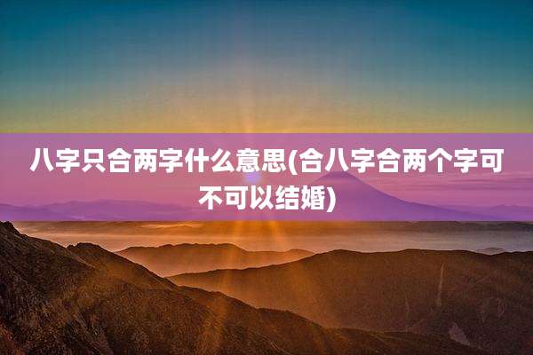 八字只合两字什么意思(合八字合两个字可不可以结婚)
