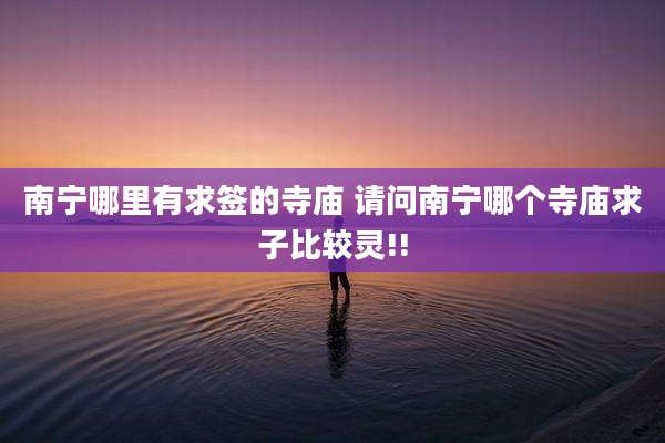 南宁哪里有求签的寺庙 请问南宁哪个寺庙求子比较灵!!
