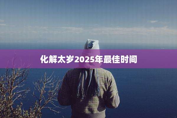 化解太岁2025年最佳时间