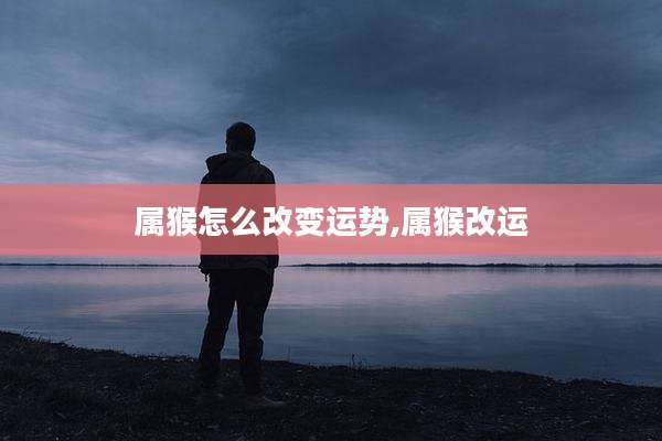 属猴怎么改变运势,属猴改运
