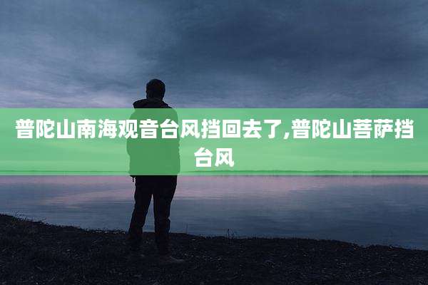 普陀山南海观音台风挡回去了,普陀山菩萨挡台风