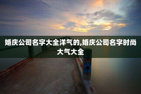 婚庆公司名字大全洋气的,婚庆公司名字时尚大气大全