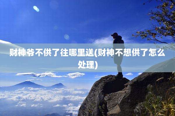 财神爷不供了往哪里送(财神不想供了怎么处理)