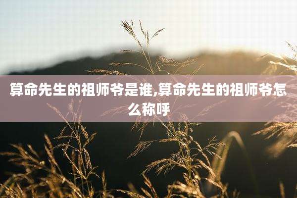 算命先生的祖师爷是谁,算命先生的祖师爷怎么称呼