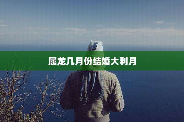 属龙几月份结婚大利月