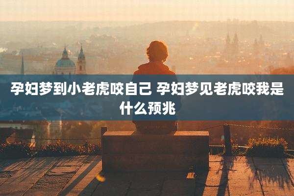 孕妇梦到小老虎咬自己 孕妇梦见老虎咬我是什么预兆