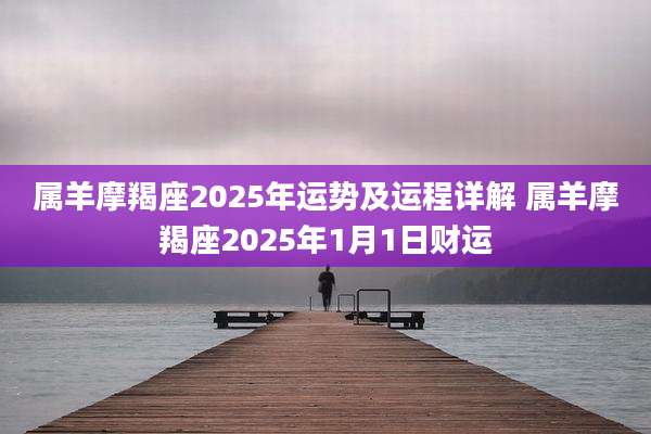 属羊摩羯座2025年运势及运程详解 属羊摩羯座2025年1月1日财运