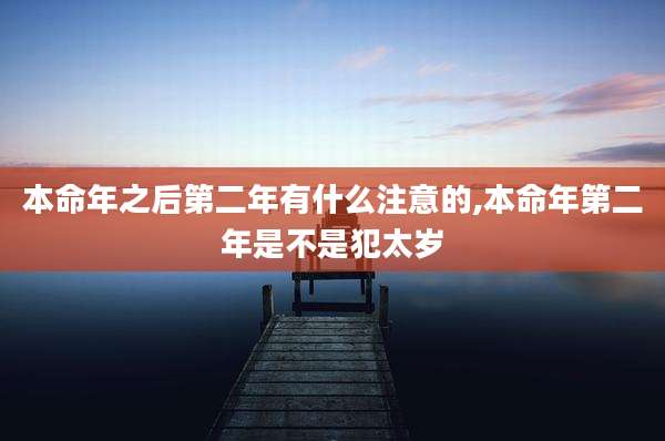 本命年之后第二年有什么注意的,本命年第二年是不是犯太岁