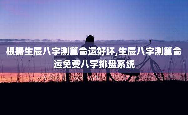根据生辰八字测算命运好坏,生辰八字测算命运免费八字排盘系统