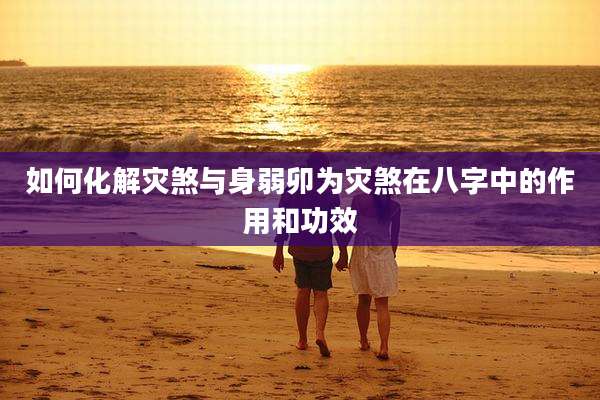 如何化解灾煞与身弱卯为灾煞在八字中的作用和功效