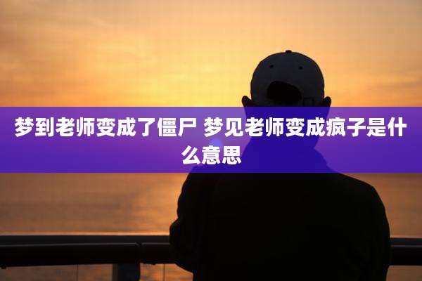 梦到老师变成了僵尸 梦见老师变成疯子是什么意思