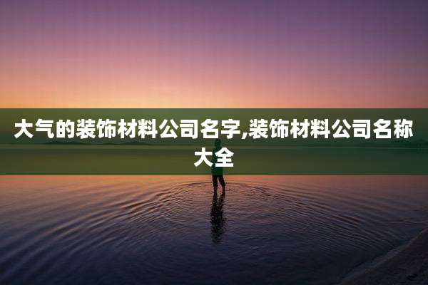 大气的装饰材料公司名字,装饰材料公司名称大全