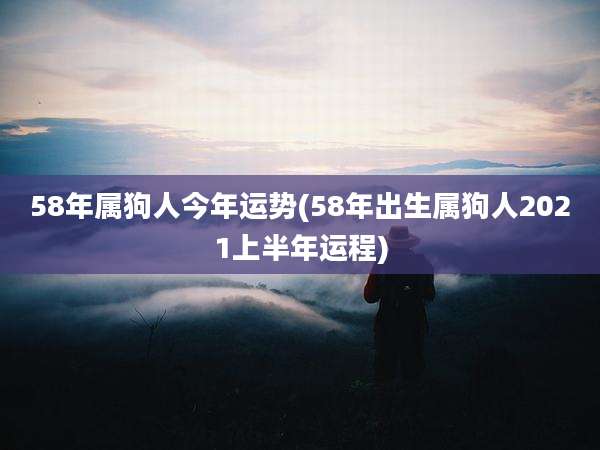 58年属狗人今年运势(58年出生属狗人2021上半年运程)