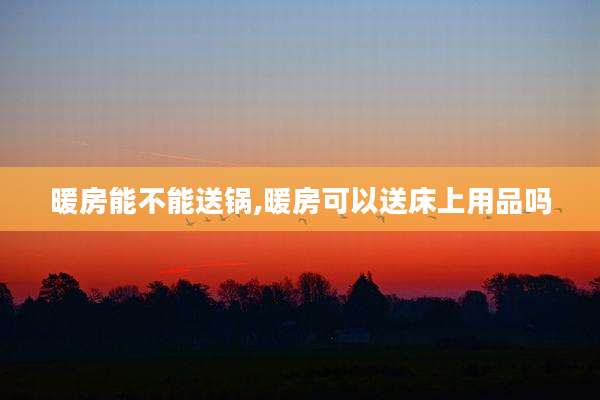 暖房能不能送锅,暖房可以送床上用品吗