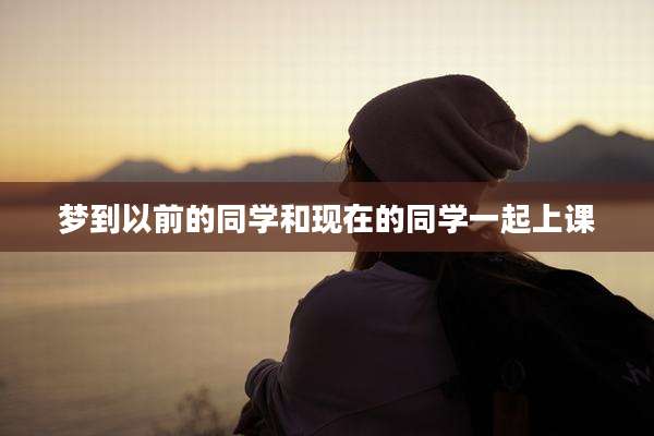梦到以前的同学和现在的同学一起上课