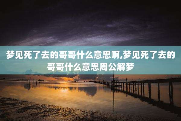梦见死了去的哥哥什么意思啊,梦见死了去的哥哥什么意思周公解梦