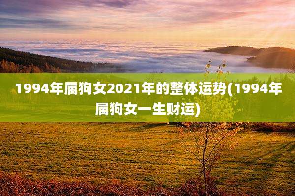 1994年属狗女2021年的整体运势(1994年属狗女一生财运)
