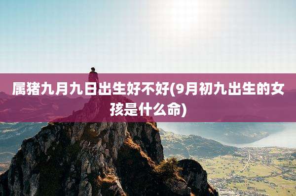属猪九月九日出生好不好(9月初九出生的女孩是什么命)