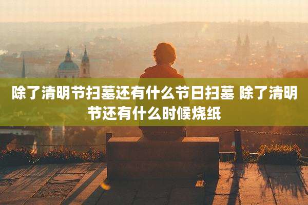 除了清明节扫墓还有什么节日扫墓 除了清明节还有什么时候烧纸