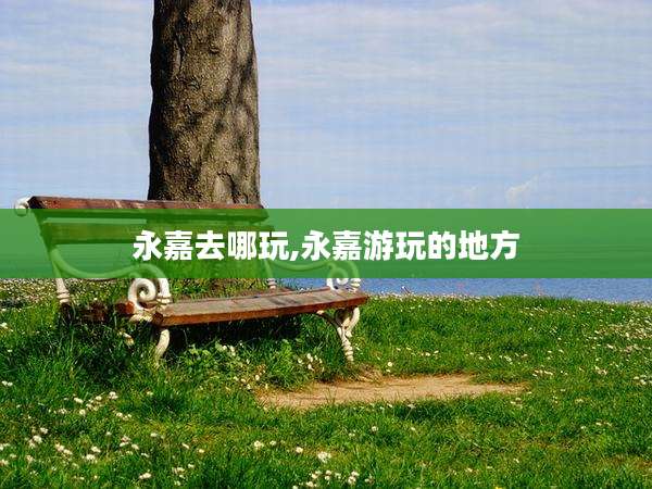 永嘉去哪玩,永嘉游玩的地方