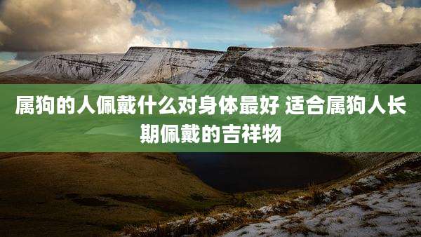 属狗的人佩戴什么对身体最好 适合属狗人长期佩戴的吉祥物