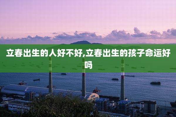 立春出生的人好不好,立春出生的孩子命运好吗
