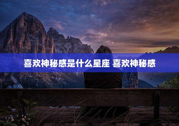 喜欢神秘感是什么星座 喜欢神秘感