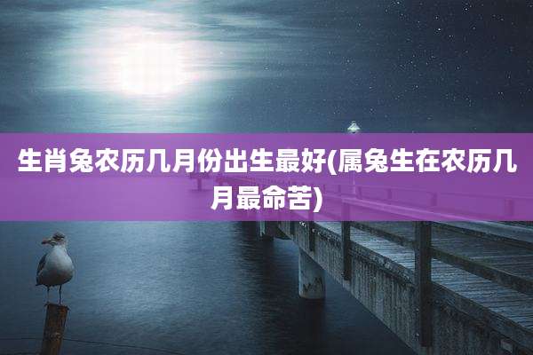 生肖兔农历几月份出生最好(属兔生在农历几月最命苦)