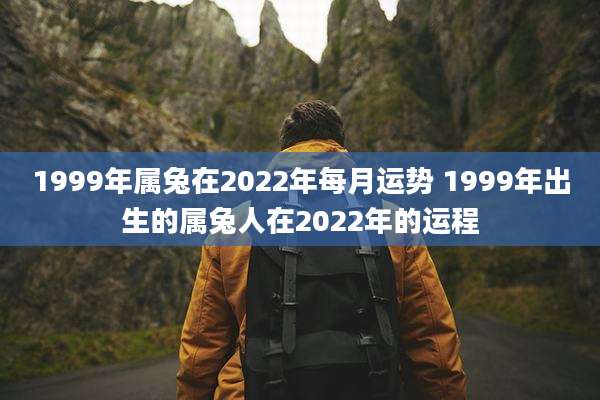 1999年属兔在2022年每月运势 1999年出生的属兔人在2022年的运程