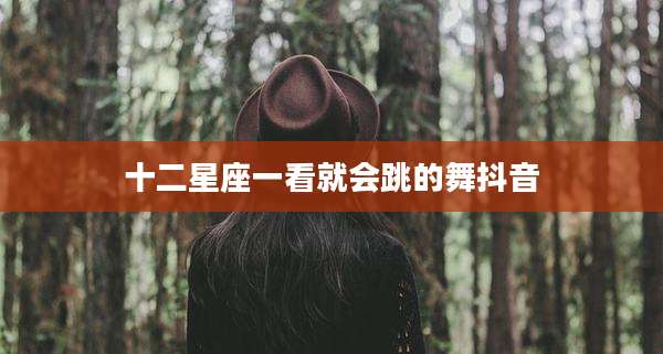 十二星座一看就会跳的舞抖音
