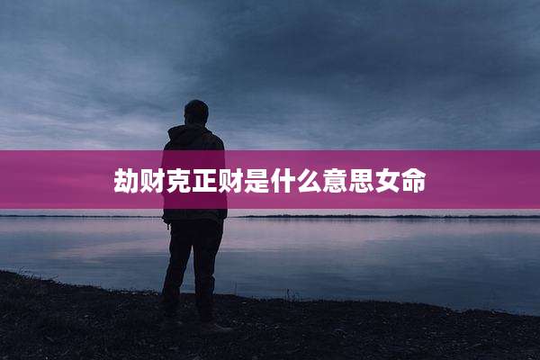 劫财克正财是什么意思女命