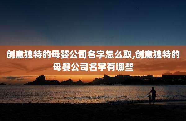 创意独特的母婴公司名字怎么取,创意独特的母婴公司名字有哪些