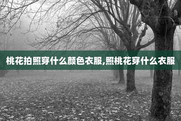 桃花拍照穿什么颜色衣服,照桃花穿什么衣服