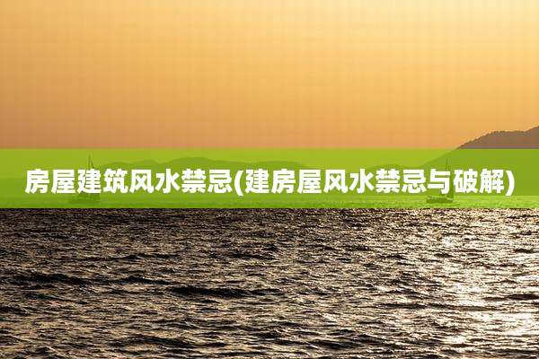 房屋建筑风水禁忌(建房屋风水禁忌与破解)