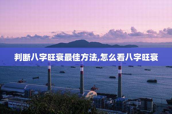 判断八字旺衰最佳方法,怎么看八字旺衰