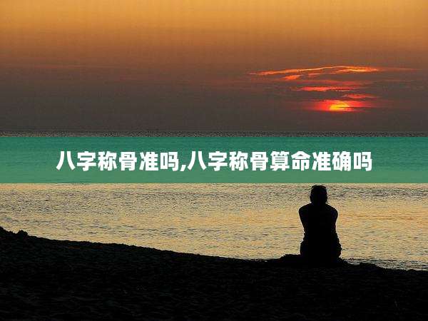 八字称骨准吗,八字称骨算命准确吗